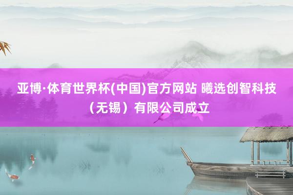 亚博·体育世界杯(中国)官方网站 曦选创智科技（无锡）有限公司成立