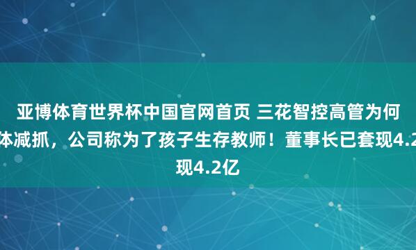 亚博体育世界杯中国官网首页 三花智控高管为何集体减抓，公司称为了孩子生存教师！董事长已套现4.2亿