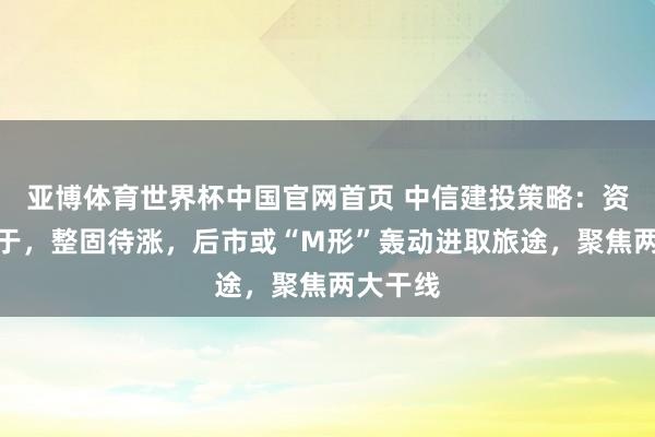 亚博体育世界杯中国官网首页 中信建投策略：资金死力于，整固待涨，后市或“M形”轰动进取旅途，聚焦两大干线