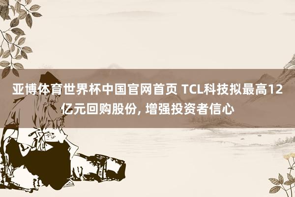 亚博体育世界杯中国官网首页 TCL科技拟最高12亿元回购股份, 增强投资者信心