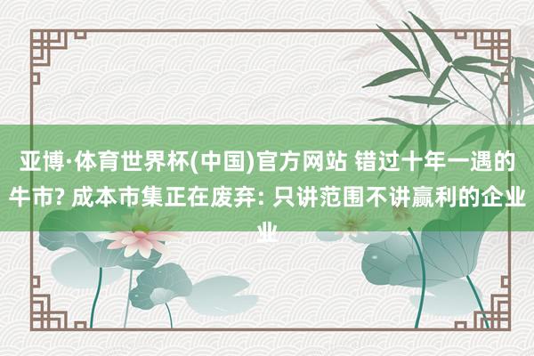 亚博·体育世界杯(中国)官方网站 错过十年一遇的牛市? 成本市集正在废弃: 只讲范围不讲赢利的企业