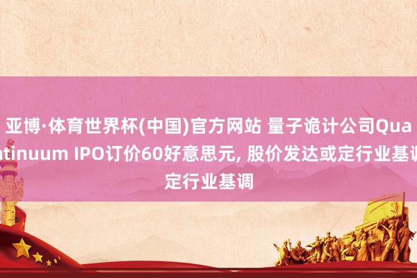 亚博·体育世界杯(中国)官方网站 量子诡计公司Quantinuum IPO订价60好意思元, 股价发达或定行业基调