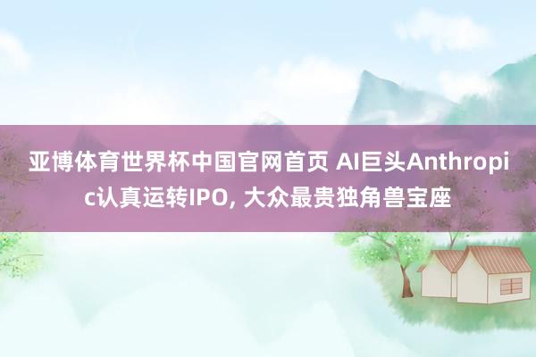 亚博体育世界杯中国官网首页 AI巨头Anthropic认真运转IPO, 大众最贵独角兽宝座