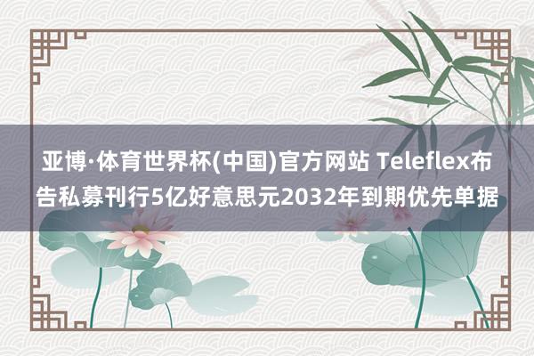 亚博·体育世界杯(中国)官方网站 Teleflex布告私募刊