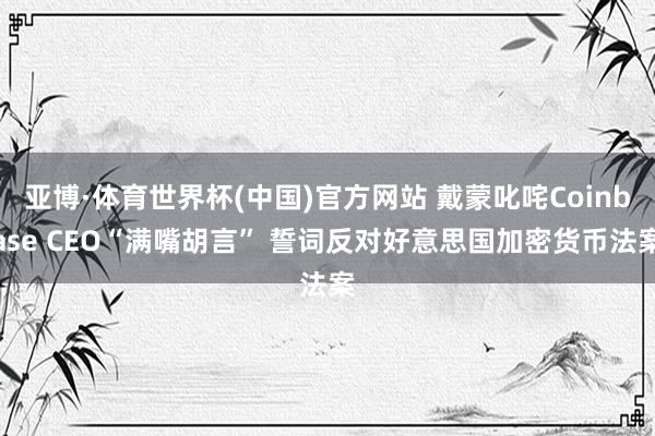 亚博·体育世界杯(中国)官方网站 戴蒙叱咤Coinbase CEO“满嘴胡言” 誓词反对好意思国加密货币法案
