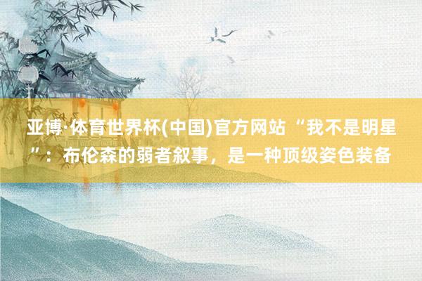 亚博·体育世界杯(中国)官方网站 “我不是明星”：布伦森的弱者叙事，是一种顶级姿色装备