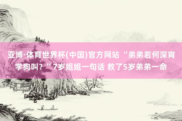 亚博·体育世界杯(中国)官方网站 “弟弟若何深宵学狗叫？”7岁姐姐一句话 救了5岁弟弟一命