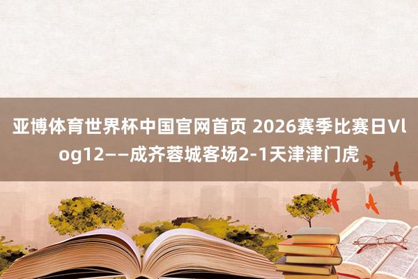 亚博体育世界杯中国官网首页 2026赛季比赛日Vlog12——成齐蓉城客场2-1天津津门虎