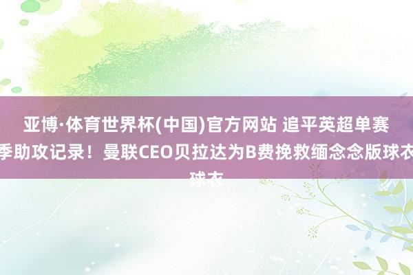 亚博·体育世界杯(中国)官方网站 追平英超单赛季助攻记录！曼联CEO贝拉达为B费挽救缅念念版球衣