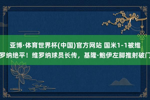 亚博·体育世界杯(中国)官方网站 国米1-1被维罗纳绝平！维罗纳球员长传，基隆·鲍伊左脚推射破门