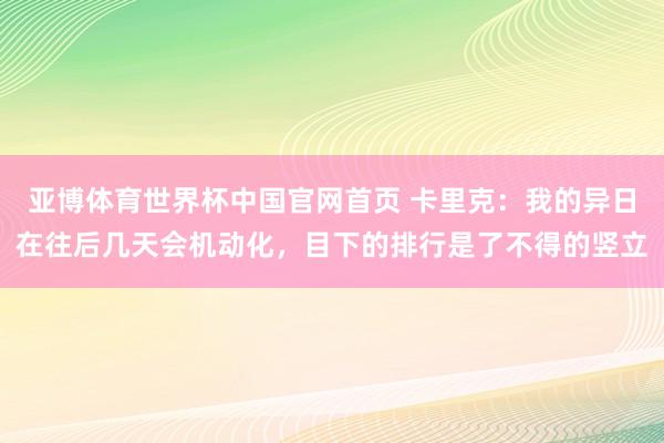 亚博体育世界杯中国官网首页 卡里克：我的异日在往后几天会机动化，目下的排行是了不得的竖立