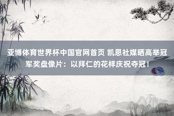 亚博体育世界杯中国官网首页 凯恩社媒晒高举冠军奖盘像片:以拜仁的花样庆祝夺冠!