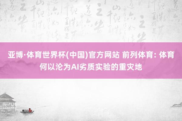 亚博·体育世界杯(中国)官方网站 前列体育: 体育何以沦为AI劣质实验的重灾地