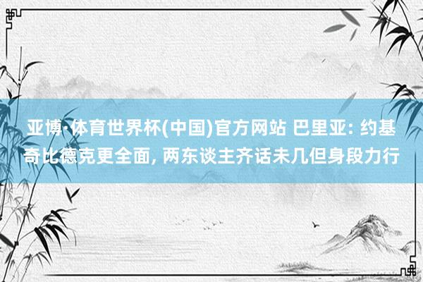 亚博·体育世界杯(中国)官方网站 巴里亚: 约基奇比德克更全面， 两东谈主齐话未几但身段力行