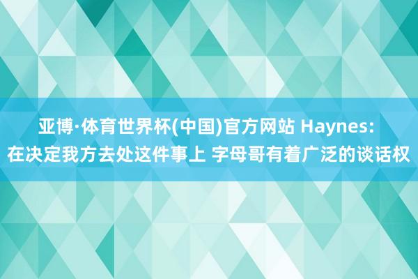 亚博·体育世界杯(中国)官方网站 Haynes: 在决定我方去处这件事上 字母哥有着广泛的谈话权