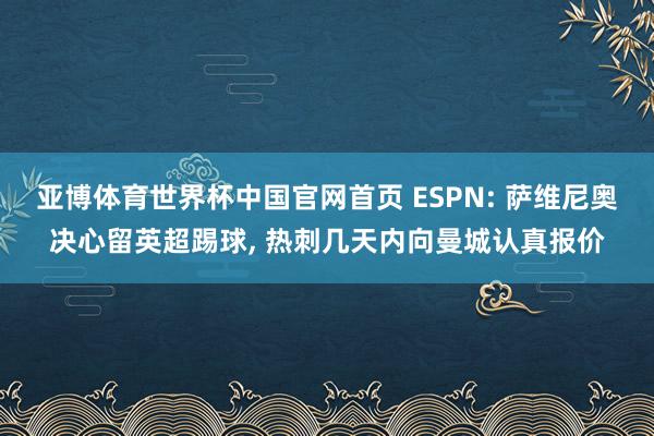 亚博体育世界杯中国官网首页 ESPN: 萨维尼奥决心留英超踢球， 热刺几天内向曼城认真报价