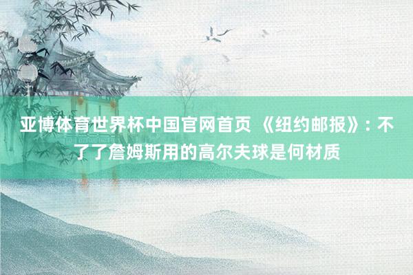 亚博体育世界杯中国官网首页 《纽约邮报》: 不了了詹姆斯用的高尔夫球是何材质