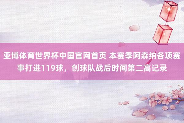 亚博体育世界杯中国官网首页 本赛季阿森纳各项赛事打进119球，创球队战后时间第二高记录