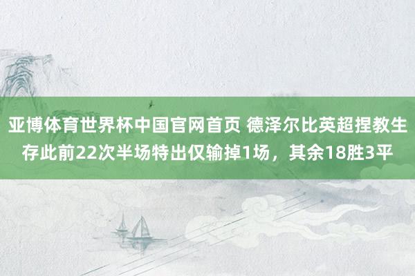 亚博体育世界杯中国官网首页 德泽尔比英超捏教生存此前22次半场特出仅输掉1场，其余18胜3平
