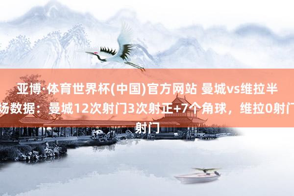 亚博·体育世界杯(中国)官方网站 曼城vs维拉半场数据：曼城12次射门3次射正+7个角球，维拉0射门
