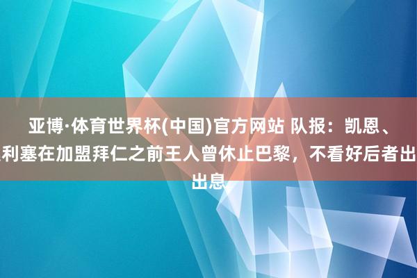 亚博·体育世界杯(中国)官方网站 队报：凯恩、奥利塞在加盟拜仁之前王人曾休止巴黎，不看好后者出息
