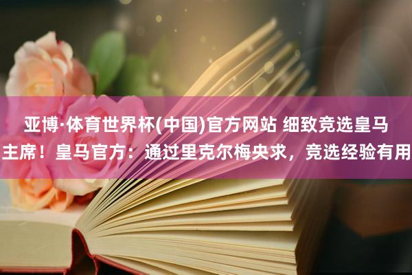 亚博·体育世界杯(中国)官方网站 细致竞选皇马主席！皇马官方：通过里克尔梅央求，竞选经验有用