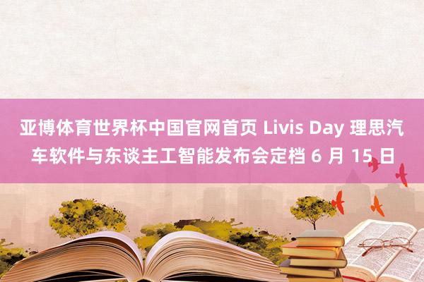 亚博体育世界杯中国官网首页 Livis Day 理思汽车软件与东谈主工智能发布会定档 6 月 15 日