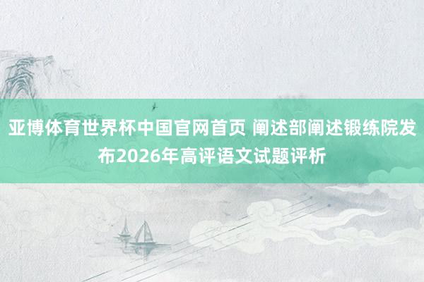 亚博体育世界杯中国官网首页 阐述部阐述锻练院发布2026年高评语文试题评析
