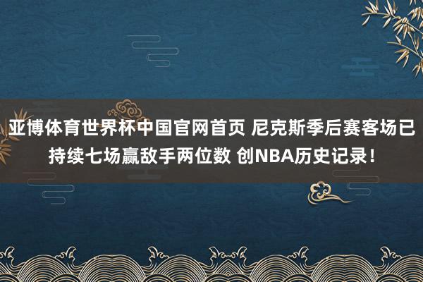 亚博体育世界杯中国官网首页 尼克斯季后赛客场已持续七场赢敌手两位数 创NBA历史记录！
