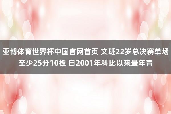 亚博体育世界杯中国官网首页 文班22岁总决赛单场至少25分10板 自2001年科比以来最年青