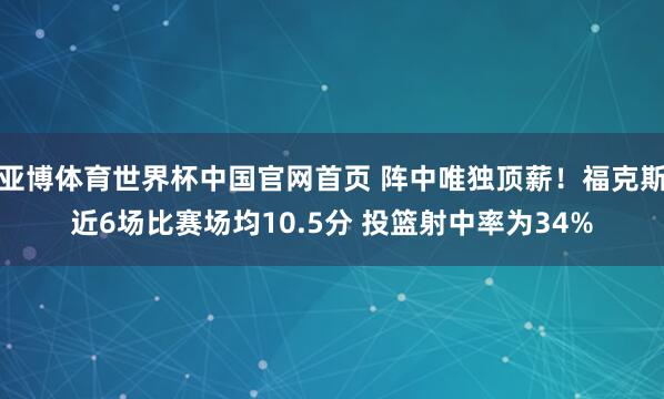 亚博体育世界杯中国官网首页 阵中唯独顶薪!福克斯近6场比赛场均10.5分 投篮射中率为34%