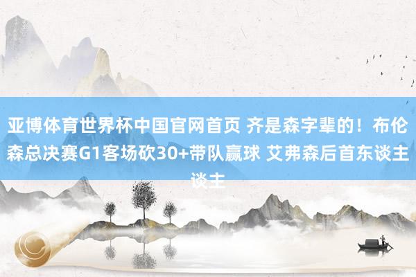 亚博体育世界杯中国官网首页 齐是森字辈的!布伦森总决赛G1客场砍30+带队赢球 艾弗森后首东谈主
