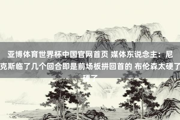 亚博体育世界杯中国官网首页 媒体东说念主：尼克斯临了几个回合即是前场板拼回首的 布伦森太硬了