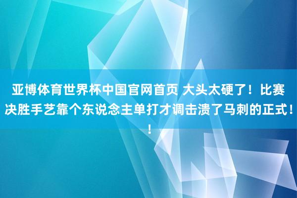 亚博体育世界杯中国官网首页 大头太硬了！比赛决胜手艺靠个东说念主单打才调击溃了马刺的正式！