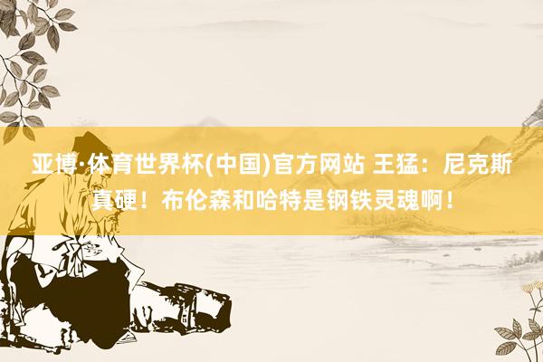 亚博·体育世界杯(中国)官方网站 王猛：尼克斯真硬！布伦森和哈特是钢铁灵魂啊！