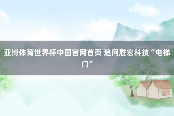 亚博体育世界杯中国官网首页 追问胜宏科技“电梯门”