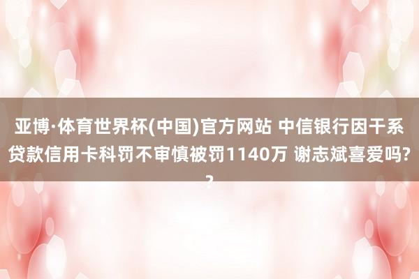 亚博·体育世界杯(中国)官方网站 中信银行因干系贷款信用卡科罚不审慎被罚1140万 谢志斌喜爱吗?