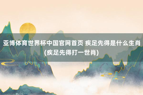亚博体育世界杯中国官网首页 疾足先得是什么生肖(疾足先得打一世肖)