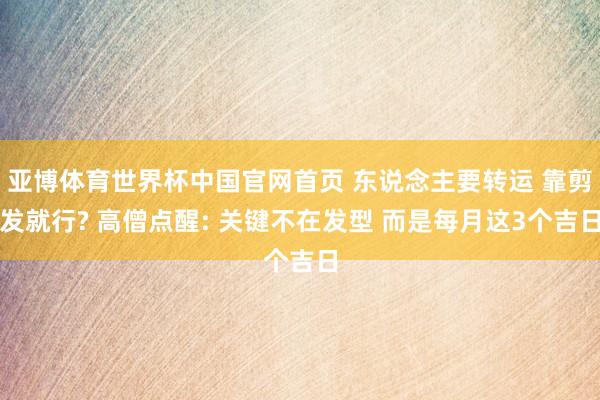 亚博体育世界杯中国官网首页 东说念主要转运 靠剪发就行? 高僧点醒: 关键不在发型 而是每月这3个吉日
