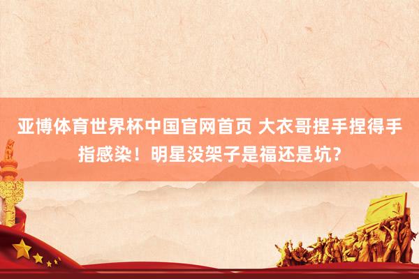 亚博体育世界杯中国官网首页 大衣哥捏手捏得手指感染！明星没架子是福还是坑？