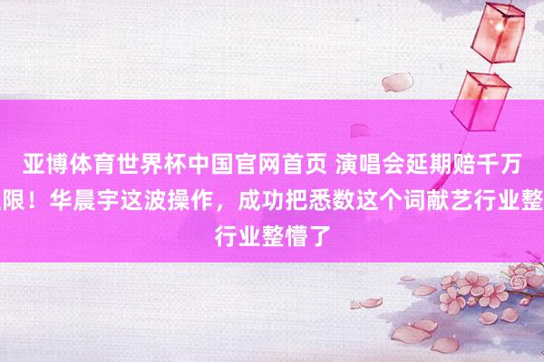 亚博体育世界杯中国官网首页 演唱会延期赔千万无上限！华晨宇这波操作，成功把悉数这个词献艺行业整懵了