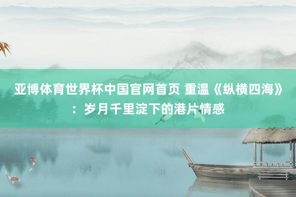 亚博体育世界杯中国官网首页 重温《纵横四海》：岁月千里淀下的港片情感