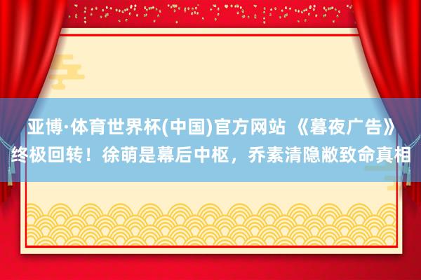 亚博·体育世界杯(中国)官方网站 《暮夜广告》终极回转！徐萌是幕后中枢，乔素清隐敝致命真相