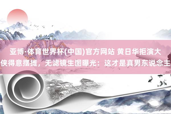 亚博·体育世界杯(中国)官方网站 黄日华拒演大侠得意摆摊，无滤镜生图曝光：这才是真男东说念主