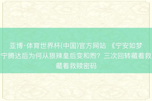 亚博·体育世界杯(中国)官方网站 《宁安如梦》姜雪宁腾达后为何从狠辣皇后变和煦?三次回转藏着救赎密码