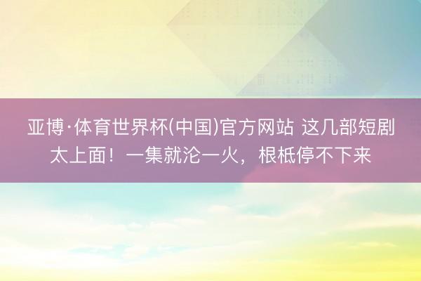 亚博·体育世界杯(中国)官方网站 这几部短剧太上面!一集就沦一火,根柢停不下来