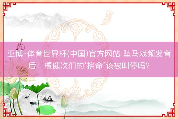 亚博·体育世界杯(中国)官方网站 坠马戏频发背后：檀健次们的‘拚命’该被叫停吗？