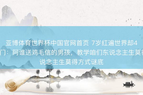 亚博体育世界杯中国官网首页 7岁红遍世界却47岁移居澳门：阿谁送鸡毛信的男孩，教学咱们东说念主生莫得方式谜底