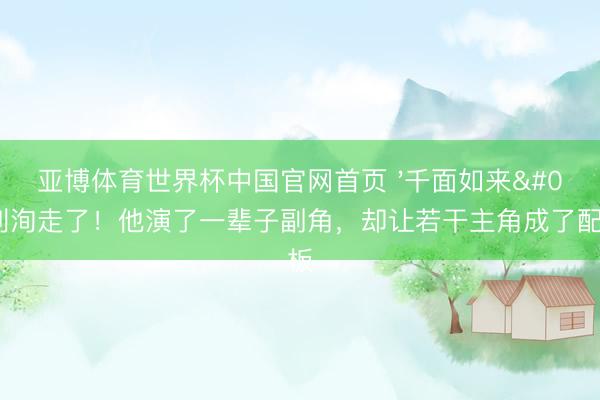 亚博体育世界杯中国官网首页 '千面如来'刘洵走了！他演了一辈子副角，却让若干主角成了配景板