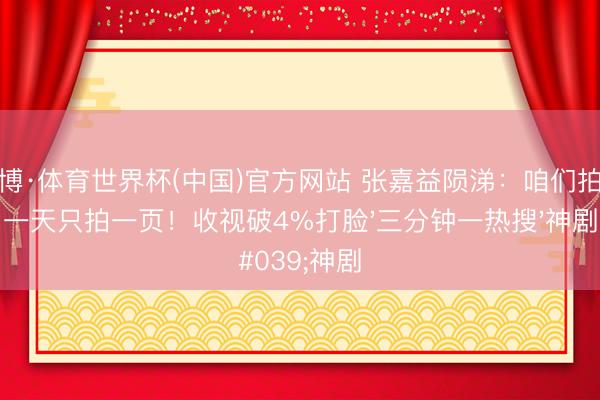 亚博·体育世界杯(中国)官方网站 张嘉益陨涕：咱们拍戏一天只拍一页！收视破4%打脸'三分钟一热搜'神剧